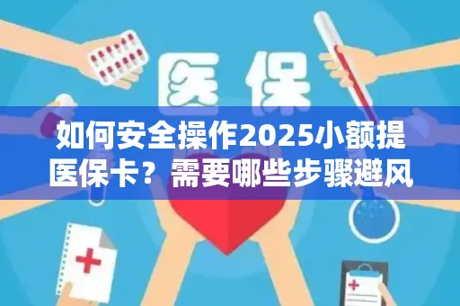 如何安全操作2025小额提医保卡？需要哪些步骤避风险？